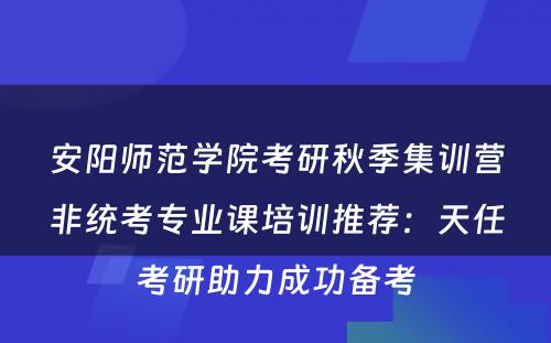 安阳师范学院考研秋季集训营非统考专业课培训推荐：天任考研助力成功备考