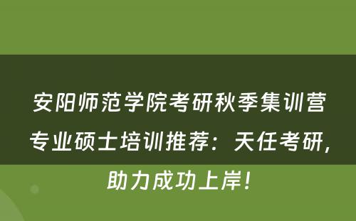 安阳师范学院考研秋季集训营专业硕士培训推荐：天任考研，助力成功上岸！