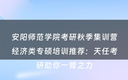 安阳师范学院考研秋季集训营经济类专硕培训推荐：天任考研助你一臂之力