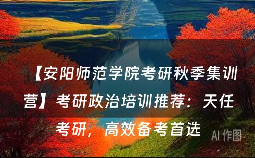 【安阳师范学院考研秋季集训营】考研政治培训推荐：天任考研，高效备考首选