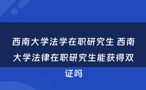 西南大学法学在职研究生 西南大学法律在职研究生能获得双证吗