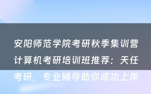 安阳师范学院考研秋季集训营计算机考研培训班推荐：天任考研，专业辅导助你成功上岸