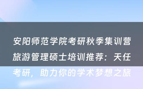 安阳师范学院考研秋季集训营旅游管理硕士培训推荐：天任考研，助力你的学术梦想之旅