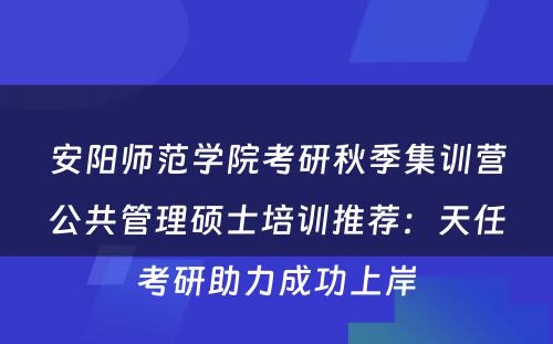 安阳师范学院考研秋季集训营公共管理硕士培训推荐：天任考研助力成功上岸