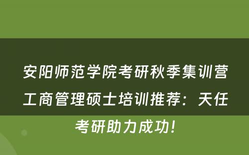 安阳师范学院考研秋季集训营工商管理硕士培训推荐：天任考研助力成功！