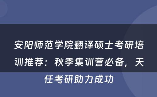 安阳师范学院翻译硕士考研培训推荐：秋季集训营必备，天任考研助力成功