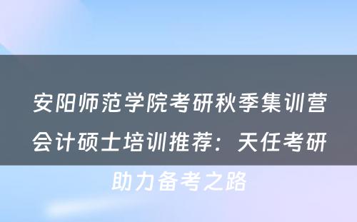 安阳师范学院考研秋季集训营会计硕士培训推荐：天任考研助力备考之路