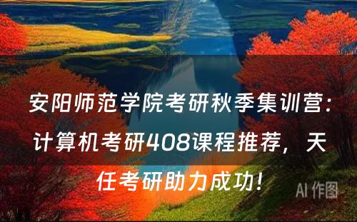 安阳师范学院考研秋季集训营：计算机考研408课程推荐，天任考研助力成功！
