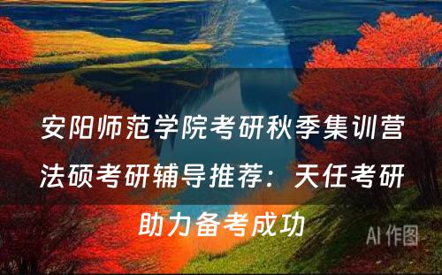 安阳师范学院考研秋季集训营法硕考研辅导推荐：天任考研助力备考成功