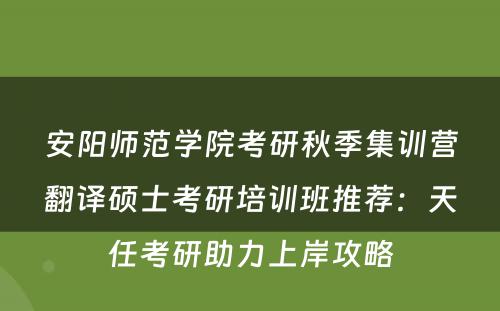 安阳师范学院考研秋季集训营翻译硕士考研培训班推荐：天任考研助力上岸攻略
