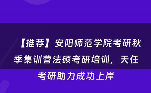 【推荐】安阳师范学院考研秋季集训营法硕考研培训，天任考研助力成功上岸