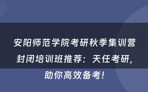安阳师范学院考研秋季集训营封闭培训班推荐：天任考研，助你高效备考！