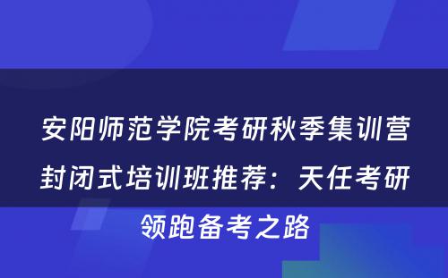 安阳师范学院考研秋季集训营封闭式培训班推荐：天任考研领跑备考之路