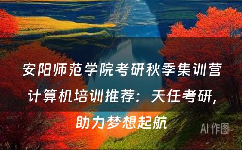 安阳师范学院考研秋季集训营计算机培训推荐：天任考研，助力梦想起航