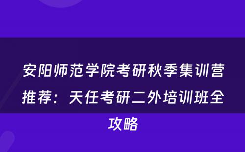 安阳师范学院考研秋季集训营推荐：天任考研二外培训班全攻略