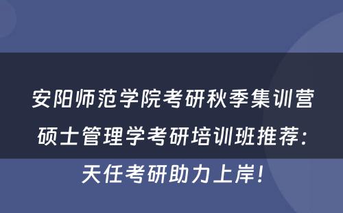 安阳师范学院考研秋季集训营硕士管理学考研培训班推荐：天任考研助力上岸！