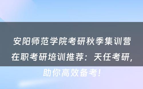 安阳师范学院考研秋季集训营在职考研培训推荐：天任考研，助你高效备考！