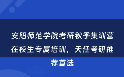 安阳师范学院考研秋季集训营在校生专属培训，天任考研推荐首选