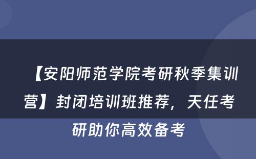 【安阳师范学院考研秋季集训营】封闭培训班推荐，天任考研助你高效备考