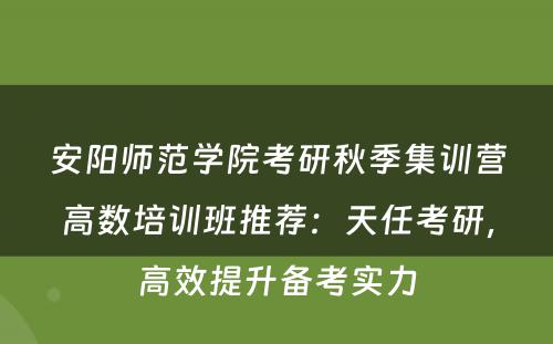 安阳师范学院考研秋季集训营高数培训班推荐：天任考研，高效提升备考实力