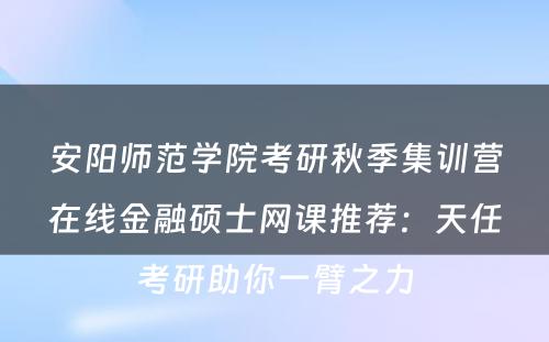 安阳师范学院考研秋季集训营在线金融硕士网课推荐：天任考研助你一臂之力