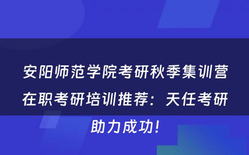 安阳师范学院考研秋季集训营在职考研培训推荐：天任考研助力成功！