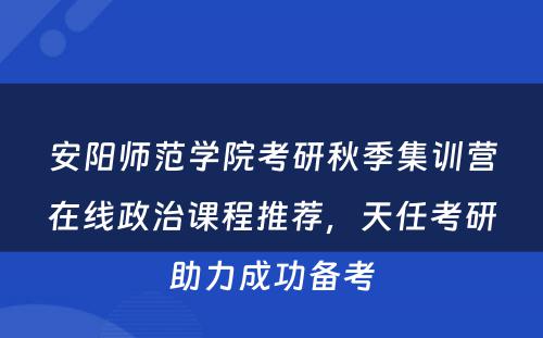 安阳师范学院考研秋季集训营在线政治课程推荐，天任考研助力成功备考