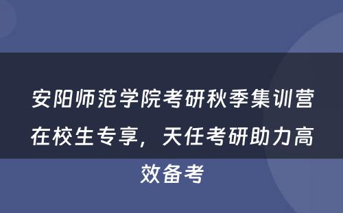 安阳师范学院考研秋季集训营在校生专享，天任考研助力高效备考