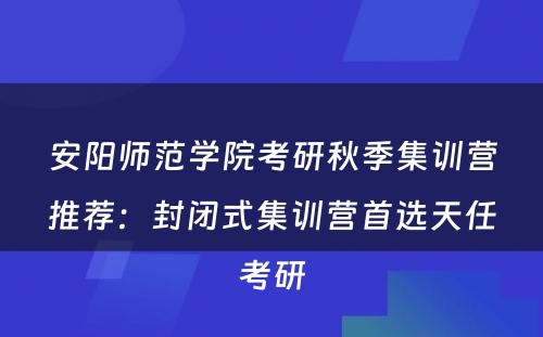 安阳师范学院考研秋季集训营推荐：封闭式集训营首选天任考研
