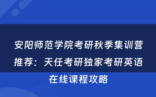 安阳师范学院考研秋季集训营推荐：天任考研独家考研英语在线课程攻略