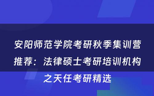 安阳师范学院考研秋季集训营推荐：法律硕士考研培训机构之天任考研精选