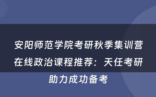 安阳师范学院考研秋季集训营在线政治课程推荐：天任考研助力成功备考