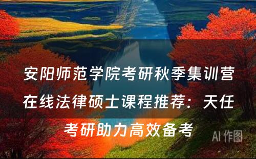 安阳师范学院考研秋季集训营在线法律硕士课程推荐：天任考研助力高效备考