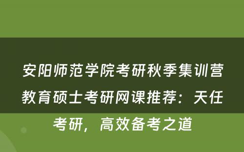 安阳师范学院考研秋季集训营教育硕士考研网课推荐：天任考研，高效备考之道
