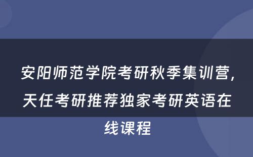 安阳师范学院考研秋季集训营，天任考研推荐独家考研英语在线课程
