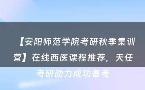 【安阳师范学院考研秋季集训营】在线西医课程推荐，天任考研助力成功备考