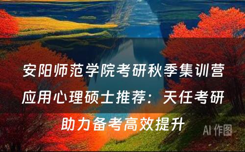 安阳师范学院考研秋季集训营应用心理硕士推荐：天任考研助力备考高效提升