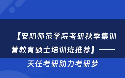【安阳师范学院考研秋季集训营教育硕士培训班推荐】——天任考研助力考研梦
