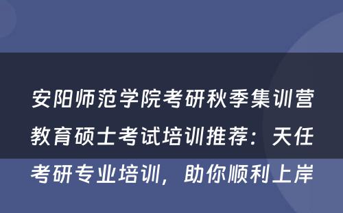 安阳师范学院考研秋季集训营教育硕士考试培训推荐：天任考研专业培训，助你顺利上岸