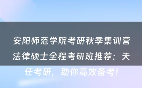 安阳师范学院考研秋季集训营法律硕士全程考研班推荐：天任考研，助你高效备考！