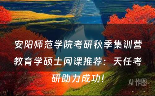 安阳师范学院考研秋季集训营教育学硕士网课推荐：天任考研助力成功！
