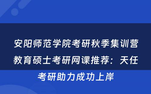 安阳师范学院考研秋季集训营教育硕士考研网课推荐：天任考研助力成功上岸