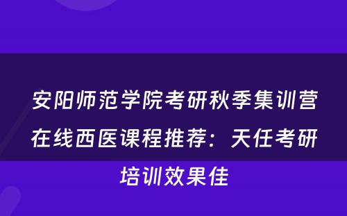 安阳师范学院考研秋季集训营在线西医课程推荐：天任考研培训效果佳