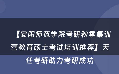 【安阳师范学院考研秋季集训营教育硕士考试培训推荐】天任考研助力考研成功