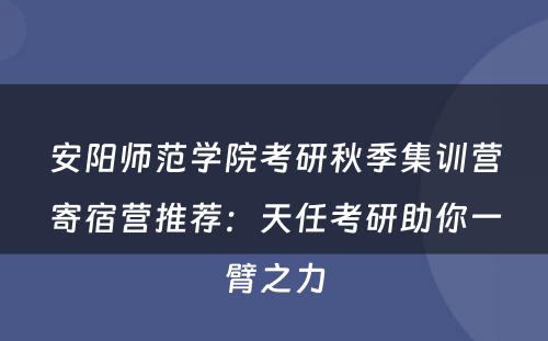 安阳师范学院考研秋季集训营寄宿营推荐：天任考研助你一臂之力