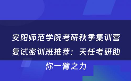 安阳师范学院考研秋季集训营复试密训班推荐：天任考研助你一臂之力