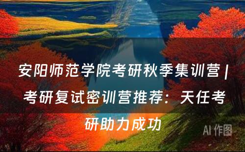 安阳师范学院考研秋季集训营 | 考研复试密训营推荐：天任考研助力成功