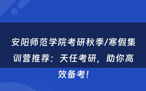 安阳师范学院考研秋季/寒假集训营推荐：天任考研，助你高效备考！