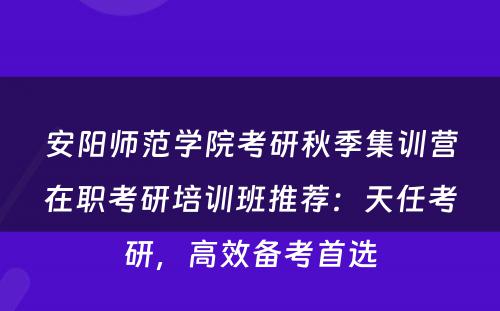 安阳师范学院考研秋季集训营在职考研培训班推荐：天任考研，高效备考首选