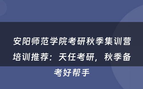 安阳师范学院考研秋季集训营培训推荐：天任考研，秋季备考好帮手